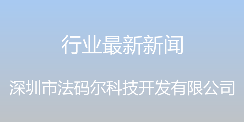 行业最新新闻 - 深圳市法码尔科技开发有限公司